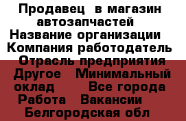 Продавец. в магазин автозапчастей › Название организации ­ Компания-работодатель › Отрасль предприятия ­ Другое › Минимальный оклад ­ 1 - Все города Работа » Вакансии   . Белгородская обл.